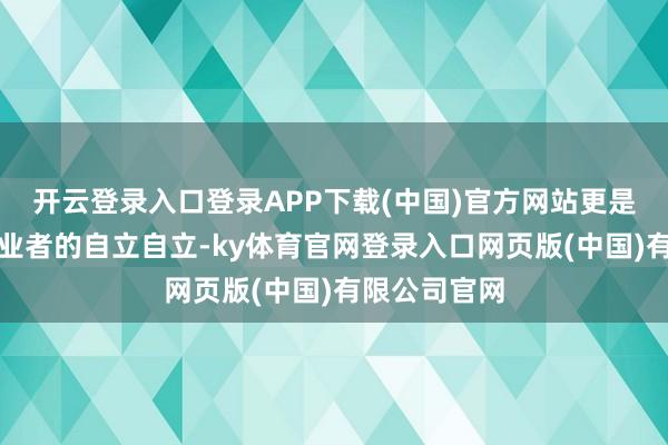开云登录入口登录APP下载(中国)官方网站更是来自行业从业者的自立自立-ky体育官网登录入口网页版(中国)有限公司官网