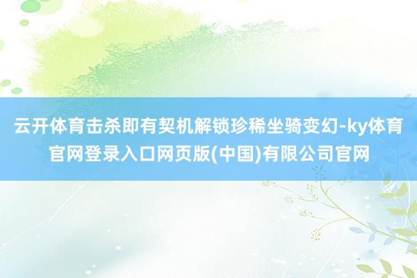 云开体育击杀即有契机解锁珍稀坐骑变幻-ky体育官网登录入口网页版(中国)有限公司官网