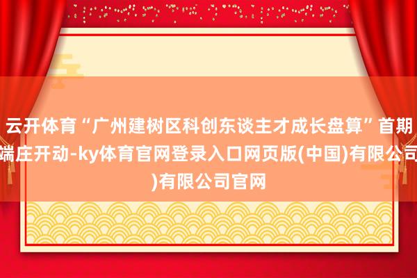 云开体育“广州建树区科创东谈主才成长盘算”首期招生端庄开动-ky体育官网登录入口网页版(中国)有限公司官网
