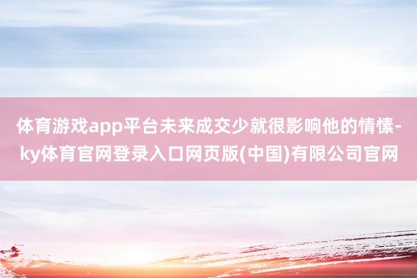 体育游戏app平台未来成交少就很影响他的情愫-ky体育官网登录入口网页版(中国)有限公司官网