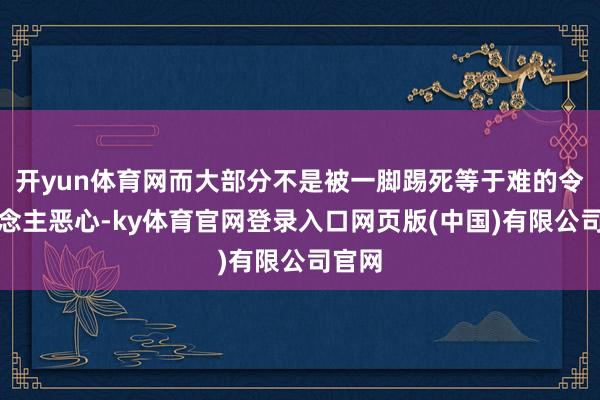 开yun体育网而大部分不是被一脚踢死等于难的令东说念主恶心-ky体育官网登录入口网页版(中国)有限公司官网