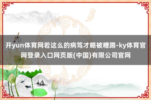 开yun体育网若这么的病笃才略被糟蹋-ky体育官网登录入口网页版(中国)有限公司官网