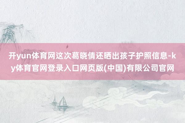 开yun体育网这次葛晓倩还晒出孩子护照信息-ky体育官网登录入口网页版(中国)有限公司官网
