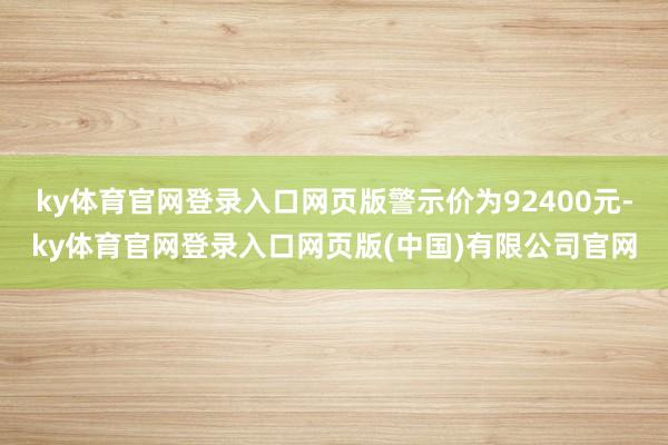 ky体育官网登录入口网页版警示价为92400元-ky体育官网登录入口网页版(中国)有限公司官网