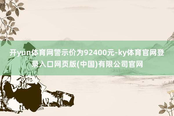 开yun体育网警示价为92400元-ky体育官网登录入口网页版(中国)有限公司官网