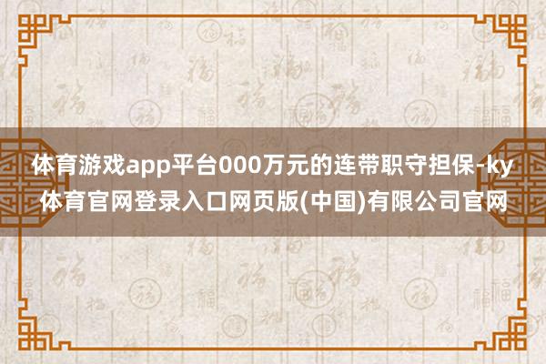 体育游戏app平台000万元的连带职守担保-ky体育官网登录入口网页版(中国)有限公司官网