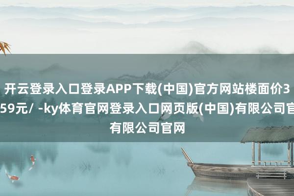 开云登录入口登录APP下载(中国)官方网站楼面价38859元/ -ky体育官网登录入口网页版(中国)有限公司官网