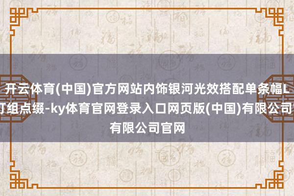 开云体育(中国)官方网站内饰银河光效搭配单条幅LED灯组点缀-ky体育官网登录入口网页版(中国)有限公司官网