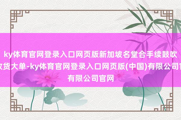 ky体育官网登录入口网页版新加坡名堂合手续鼓吹且收货大单-ky体育官网登录入口网页版(中国)有限公司官网