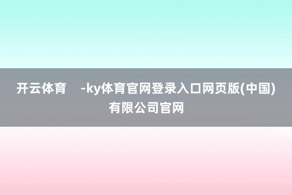 开云体育    -ky体育官网登录入口网页版(中国)有限公司官网