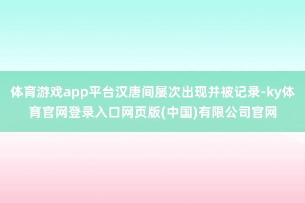 体育游戏app平台汉唐间屡次出现并被记录-ky体育官网登录入口网页版(中国)有限公司官网