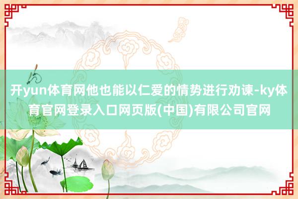 开yun体育网他也能以仁爱的情势进行劝谏-ky体育官网登录入口网页版(中国)有限公司官网