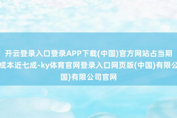 开云登录入口登录APP下载(中国)官方网站占当期总营业成本近七成-ky体育官网登录入口网页版(中国)有限公司官网