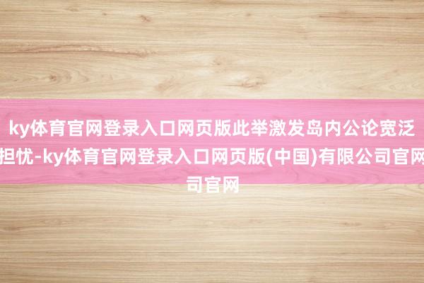 ky体育官网登录入口网页版此举激发岛内公论宽泛担忧-ky体育官网登录入口网页版(中国)有限公司官网