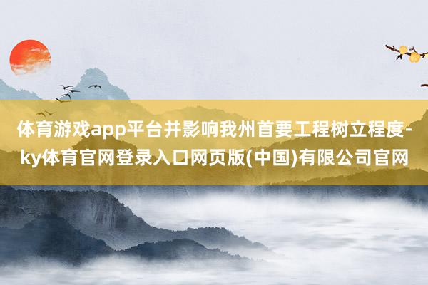 体育游戏app平台并影响我州首要工程树立程度-ky体育官网登录入口网页版(中国)有限公司官网