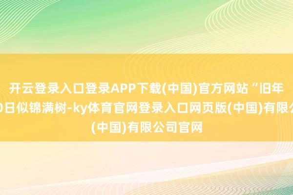 开云登录入口登录APP下载(中国)官方网站“旧年是3月10日似锦满树-ky体育官网登录入口网页版(中国)有限公司官网