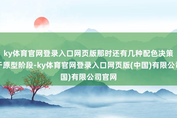 ky体育官网登录入口网页版那时还有几种配色决策仅处于原型阶段-ky体育官网登录入口网页版(中国)有限公司官网