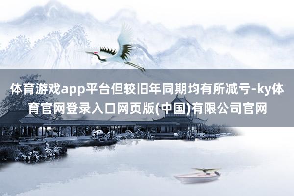 体育游戏app平台但较旧年同期均有所减亏-ky体育官网登录入口网页版(中国)有限公司官网