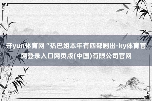 开yun体育网“热巴姐本年有四部剧出-ky体育官网登录入口网页版(中国)有限公司官网