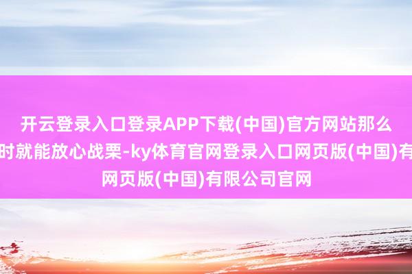 开云登录入口登录APP下载(中国)官方网站那么在款式不利时就能放心战栗-ky体育官网登录入口网页版(中国)有限公司官网