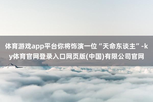 体育游戏app平台你将饰演一位“天命东谈主”-ky体育官网登录入口网页版(中国)有限公司官网