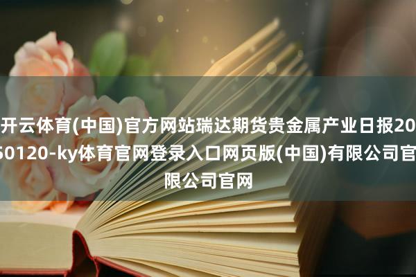 开云体育(中国)官方网站瑞达期货贵金属产业日报20250120-ky体育官网登录入口网页版(中国)有限公司官网
