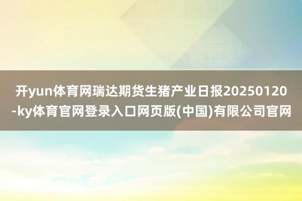 开yun体育网瑞达期货生猪产业日报20250120-ky体育官网登录入口网页版(中国)有限公司官网