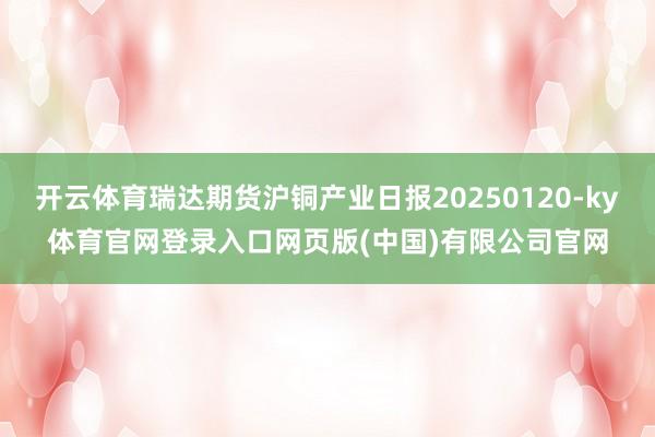 开云体育瑞达期货沪铜产业日报20250120-ky体育官网登录入口网页版(中国)有限公司官网