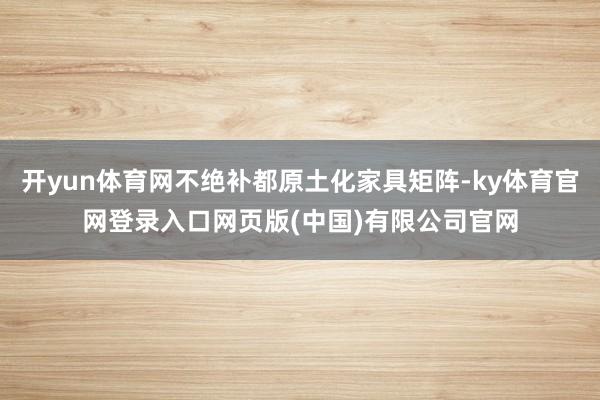 开yun体育网不绝补都原土化家具矩阵-ky体育官网登录入口网页版(中国)有限公司官网