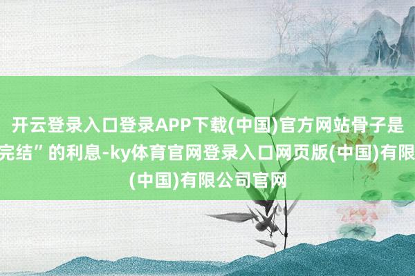 开云登录入口登录APP下载(中国)官方网站骨子是“预期没完结”的利息-ky体育官网登录入口网页版(中国)有限公司官网