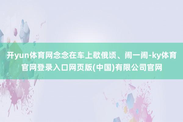 开yun体育网念念在车上歇俄顷、闹一闹-ky体育官网登录入口网页版(中国)有限公司官网