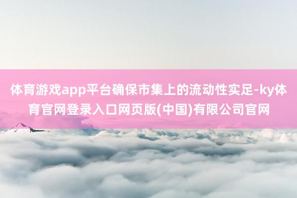 体育游戏app平台确保市集上的流动性实足-ky体育官网登录入口网页版(中国)有限公司官网