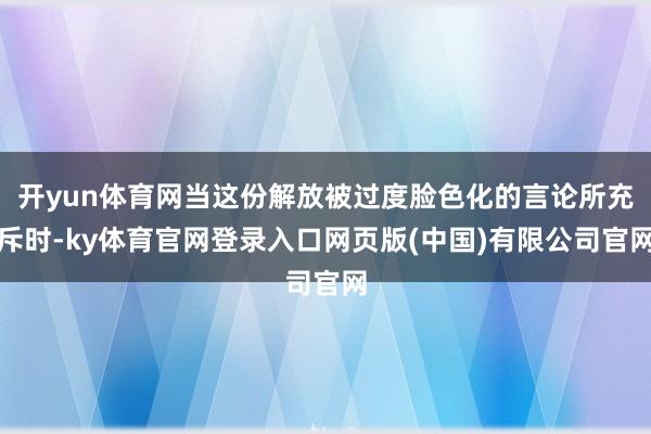 开yun体育网当这份解放被过度脸色化的言论所充斥时-ky体育官网登录入口网页版(中国)有限公司官网