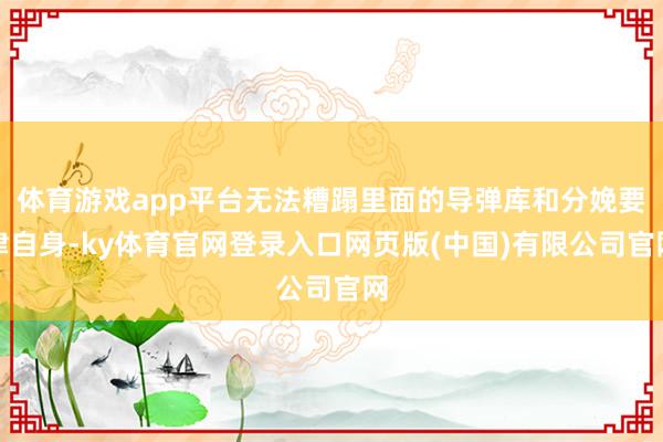 体育游戏app平台无法糟蹋里面的导弹库和分娩要津自身-ky体育官网登录入口网页版(中国)有限公司官网