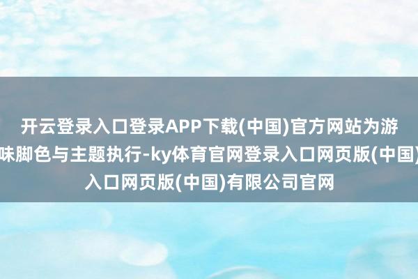 开云登录入口登录APP下载(中国)官方网站为游戏注入新的兴味脚色与主题执行-ky体育官网登录入口网页版(中国)有限公司官网