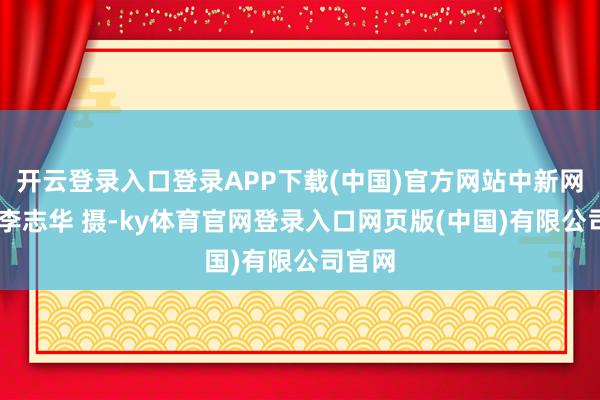 开云登录入口登录APP下载(中国)官方网站中新网记者 李志华 摄-ky体育官网登录入口网页版(中国)有限公司官网