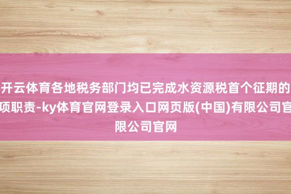 开云体育各地税务部门均已完成水资源税首个征期的各项职责-ky体育官网登录入口网页版(中国)有限公司官网