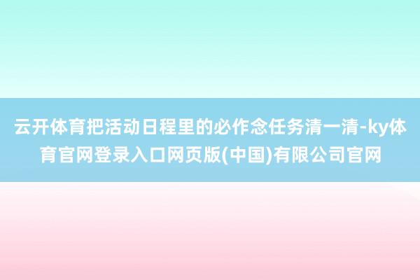 云开体育把活动日程里的必作念任务清一清-ky体育官网登录入口网页版(中国)有限公司官网