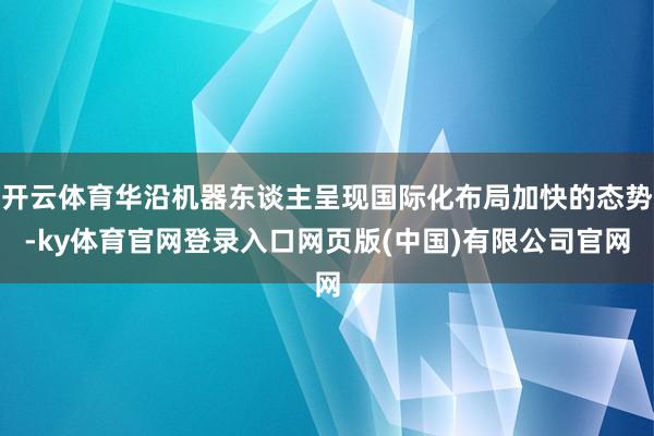 开云体育华沿机器东谈主呈现国际化布局加快的态势-ky体育官网登录入口网页版(中国)有限公司官网