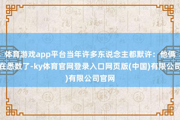 体育游戏app平台当年许多东说念主都默许：他俩详情在悉数了-ky体育官网登录入口网页版(中国)有限公司官网