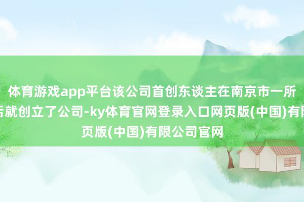 体育游戏app平台该公司首创东谈主在南京市一所高校毕业后就创立了公司-ky体育官网登录入口网页版(中国)有限公司官网