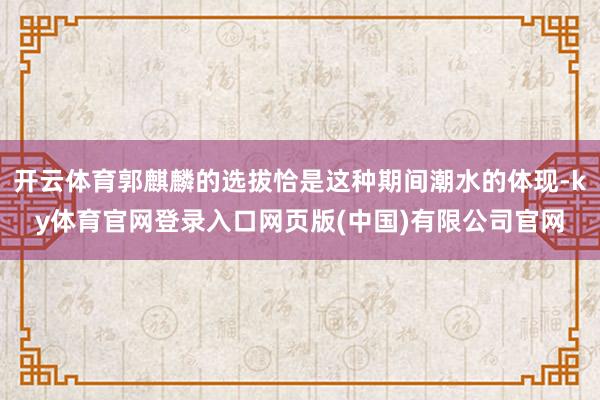 开云体育郭麒麟的选拔恰是这种期间潮水的体现-ky体育官网登录入口网页版(中国)有限公司官网