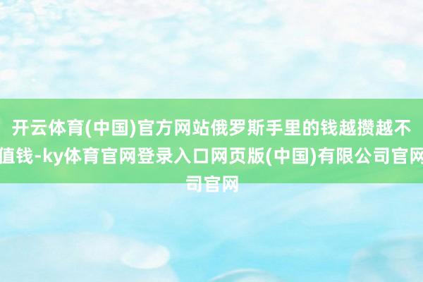 开云体育(中国)官方网站俄罗斯手里的钱越攒越不值钱-ky体育官网登录入口网页版(中国)有限公司官网