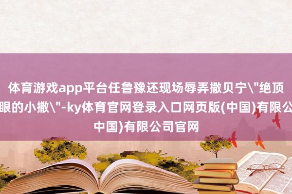 体育游戏app平台任鲁豫还现场辱弄撒贝宁
