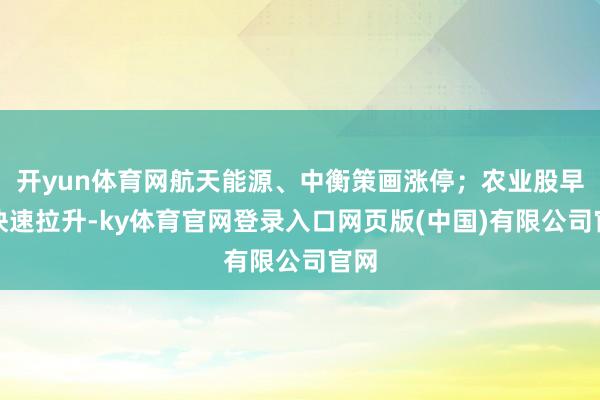 开yun体育网航天能源、中衡策画涨停；农业股早盘快速拉升-ky体育官网登录入口网页版(中国)有限公司官网