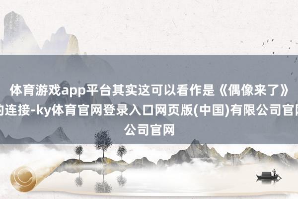 体育游戏app平台其实这可以看作是《偶像来了》的连接-ky体育官网登录入口网页版(中国)有限公司官网
