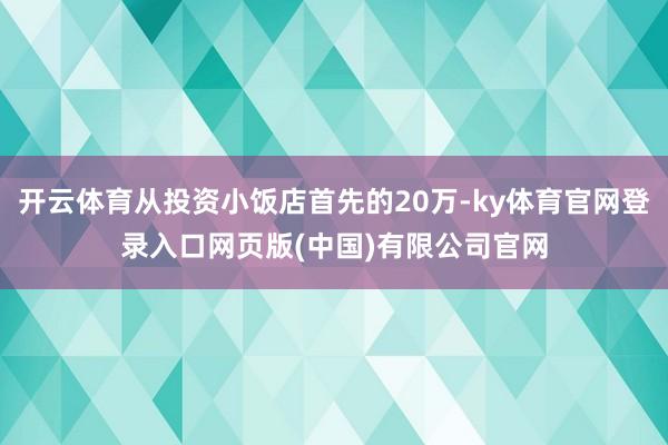 开云体育从投资小饭店首先的20万-ky体育官网登录入口网页版(中国)有限公司官网