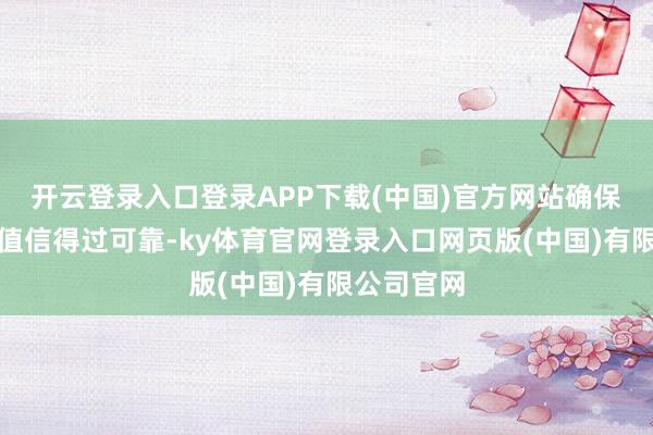 开云登录入口登录APP下载(中国)官方网站确保典质物价值信得过可靠-ky体育官网登录入口网页版(中国)有限公司官网