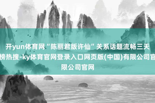 开yun体育网“陈丽君版许仙”关系话题流畅三天霸榜热搜-ky体育官网登录入口网页版(中国)有限公司官网