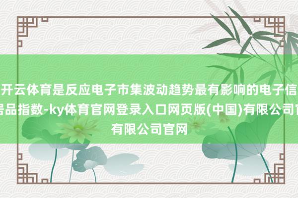 开云体育是反应电子市集波动趋势最有影响的电子信息居品指数-ky体育官网登录入口网页版(中国)有限公司官网